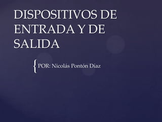 {
DISPOSITIVOS DE
ENTRADA Y DE
SALIDA
POR: Nicolás Pontón Díaz
 