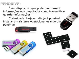 É um dispositivo que pode tanto inserir
informações no computador como transmitir e
guardar informações.
Curiosidade: Hoje em dia já é possível
instalar um sistema operacional usando um
pendrive.
 