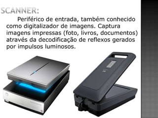 Periférico de entrada, também conhecido
como digitalizador de imagens. Captura
imagens impressas (foto, livros, documentos)
através da decodificação de reflexos gerados
por impulsos luminosos.
 
