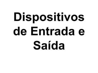 Dispositivos
de Entrada e
Saída
 