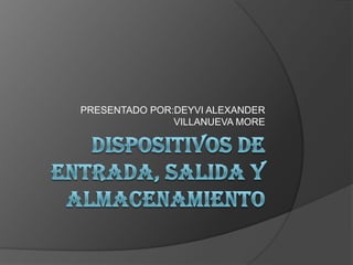 DISPOSITIVOS DE ENTRADA, SALIDA Y ALMACENAMIENTO PRESENTADO POR:DEYVI ALEXANDER VILLANUEVA MORE 