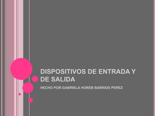 DISPOSITIVOS DE ENTRADA Y
DE SALIDA
HECHO POR:GABRIELA HOREB BARRIOS PEREZ
 