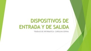 DISPOSITIVOS DE
ENTRADA Y DE SALIDA
TRABAJO DE INFORMATICA- CAROLINA OSPINA
 
