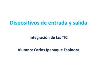 Dispositivos de entrada y salida Integración de las TIC Alumno: Carlos Ipanaque Espinoza 