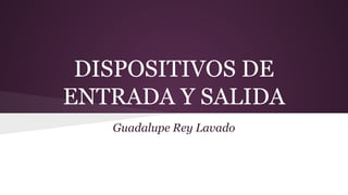 DISPOSITIVOS DE
ENTRADA Y SALIDA
Guadalupe Rey Lavado

 