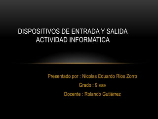 DISPOSITIVOS DE ENTRADA Y SALIDA
ACTIVIDAD INFORMATICA

Presentado por : Nicolas Eduardo Rios Zorro

Grado : 9 «a»
Docente : Rolando Gutiérrez

 