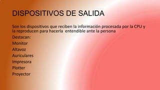 DISPOSITIVOS DE SALIDA
Son los dispositivos que reciben la información procesada por la CPU y
la reproducen para hacerla entendible ante la persona
Destacan:
Monitor
Altavoz
Auriculares
Impresora
Plotter
Proyector
 