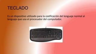 TECLADO
Es un dispositivo utilizado para la codificación del lenguaje normal al
lenguaje que usa el procesador del computador.
 