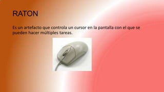 RATON
Es un artefacto que controla un cursor en la pantalla con el que se
pueden hacer múltiples tareas.
 