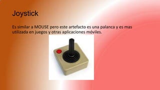 Joystick
Es similar a MOUSE pero este artefacto es una palanca y es mas
utilizada en juegos y otras aplicaciones móviles.
 