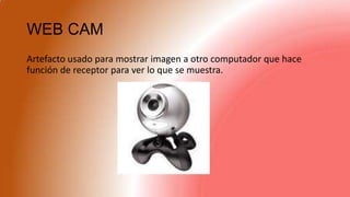 WEB CAM
Artefacto usado para mostrar imagen a otro computador que hace
función de receptor para ver lo que se muestra.
 