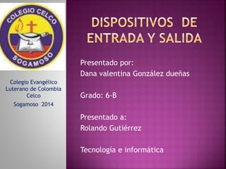 Presentado por: 
Dana valentina González dueñas 
Grado: 6-B 
Presentado a: 
Rolando Gutiérrez 
Tecnología e informática 
Colegio Evangélico 
Luterano de Colombia 
Celco 
Sogamoso 2014 
 