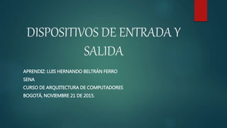 DISPOSITIVOS DE ENTRADA Y
SALIDA
APRENDIZ: LUIS HERNANDO BELTRÁN FERRO
SENA
CURSO DE ARQUITECTURA DE COMPUTADORES
BOGOTÁ, NOVIEMBRE 21 DE 2015.
 
