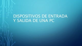 DISPOSITIVOS DE ENTRADA
Y SALIDA DE UNA PC
 