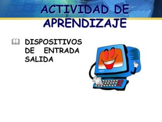 ACTIVIDAD DE 
APRENDIZAJE 
 DISPOSITIVOS 
DE ENTRADA Y 
SALIDA 
 