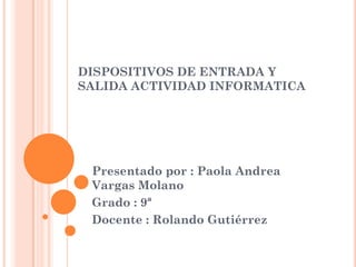 DISPOSITIVOS DE ENTRADA Y
SALIDA ACTIVIDAD INFORMATICA

Presentado por : Paola Andrea
Vargas Molano
Grado : 9ª
Docente : Rolando Gutiérrez

 