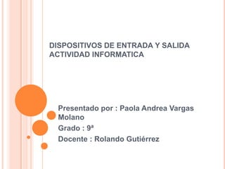 DISPOSITIVOS DE ENTRADA Y SALIDA
ACTIVIDAD INFORMATICA

Presentado por : Paola Andrea Vargas
Molano
Grado : 9ª
Docente : Rolando Gutiérrez

 
