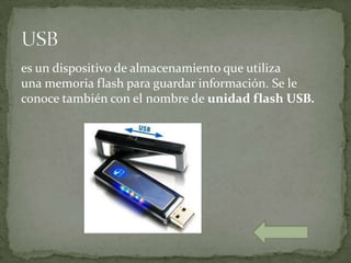 es un dispositivo de almacenamiento que utiliza
una memoria flash para guardar información. Se le
conoce también con el nombre de unidad flash USB.
 