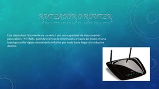 Este dispositivo físicamente es un switch con una capacidad de interconexión
para cable UTP. El MAU permite el envío de información a través del token en una
topología anillo lógico mandando la señal no por nodo hasta llegar a la máquina
destino.
 