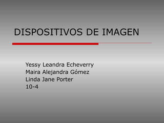 DISPOSITIVOS DE IMAGEN Yessy Leandra Echeverry Maira Alejandra Gómez Linda Jane Porter 10-4 