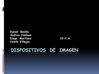 Dispositivos  de  Imagen Daniel  Bonilla Andrea Jiménez Diego  Martínez                        10-2 m Camilo Villegas                                
