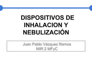 DISPOSITIVOS DE
 INHALACION Y
NEBULIZACIÓN
Juan Pablo Vázquez Ramos
       MIR 2 MFyC
 