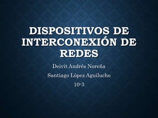 DISPOSITIVOS DE
INTERCONEXIÓN DE
REDES
Deivit Andrés Noreña
Santiago López Aguilucho
10-3
 