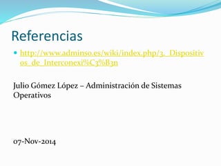 Referencias 
 http://www.adminso.es/wiki/index.php/3._Dispositiv 
os_de_Interconexi%C3%B3n 
Julio Gómez López – Administración de Sistemas 
Operativos 
07-Nov-2014 
 