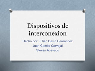 Dispositivos de
interconexion
Hecho por: Julian David Hernandez
Juan Camilo Carvajal
Steven Acevedo
 