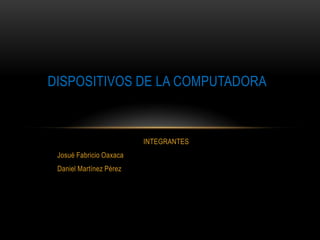 DISPOSITIVOS DE LA COMPUTADORA



                         INTEGRANTES
 Josué Fabricio Oaxaca
 Daniel Martínez Pérez
 