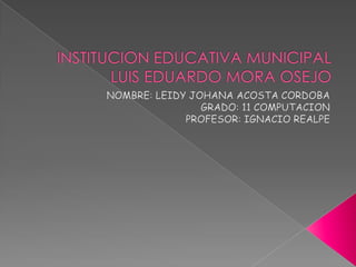 INSTITUCION EDUCATIVA MUNICIPAL LUIS EDUARDO MORA OSEJO NOMBRE: LEIDY JOHANA ACOSTA CORDOBA GRADO: 11 COMPUTACION  PROFESOR: IGNACIO REALPE 