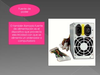 Fuente de poderO también llamada fuente de alimentación es el dispositivo que provee la electricidad con que se alimenta un ordenador o computadora