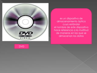 es un dispositivo de almacenamiento óptico cuyo estándarel nombre de este dispositivo hace referencia a la multitud de maneras en las que se almacenan los datosDVD