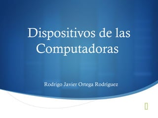 
Dispositivos de las
Computadoras
Rodrigo Javier Ortega Rodríguez
 