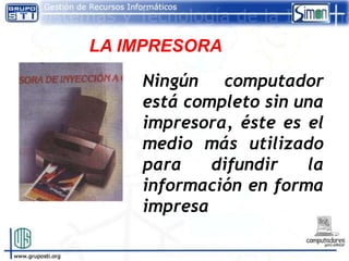 LA IMPRESORA

    Ningún computador
    está completo sin una
    impresora, éste es el
    medio más utilizado
    para    difundir   la
    información en forma
    impresa
 