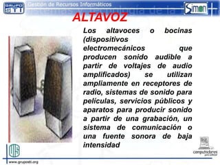 ALTAVOZ
 Los altavoces o bocinas
 (dispositivos
 electromecánicos             que
 producen sonido audible a
 partir de voltajes de audio
 amplificados)     se    utilizan
 ampliamente en receptores de
 radio, sistemas de sonido para
 películas, servicios públicos y
 aparatos para producir sonido
 a partir de una grabación, un
 sistema de comunicación o
 una fuente sonora de baja
 intensidad
 