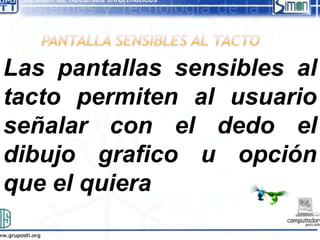 Las pantallas sensibles al
tacto permiten al usuario
señalar con el dedo el
dibujo grafico u opción
que el quiera
 