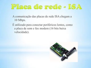 A comunicação das placas de rede ISA chegam a
 10 Mbps.
É utilizado para conectar periféricos lentos, como
 a placa de som e fax modem (16 bits baixa
 velocidade).
 