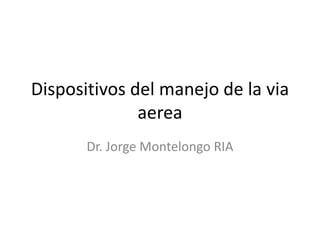 Dispositivos del manejo de la via
aerea
Dr. Jorge Montelongo RIA
 