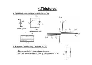 4.Tiristores
4. Triode of Alternating Current (TRIACs):
5. Reverse Conducting Thyristor (RCT)
- Tiene un diodo integrado en inversa
- Se usa en inverters DC-AC y choppers DC-DC.
 