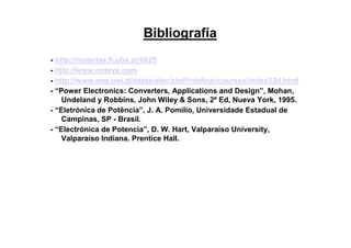 - http://materias.fi.uba.ar/6625
- http://www.redeya.com
- http://www.eng.uwi.tt/depts/elec/staff/rdefour/courses/index33d.html
- “Power Electronics: Converters, Applications and Design”, Mohan,
Undeland y Robbins, John Wiley & Sons, 2ª Ed, Nueva York, 1995.
- “Eletrónica de Potência”, J. A. Pomilio, Universidade Estadual de
Campinas, SP - Brasil.
- “Electrónica de Potencia”, D. W. Hart, Valparaíso University,
Valparaíso Indiana. Prentice Hall.
Bibliografía
 