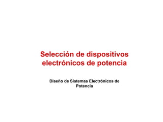 Selección de dispositivos
electrónicos de potencia
Diseño de Sistemas Electrónicos de
Potencia
 