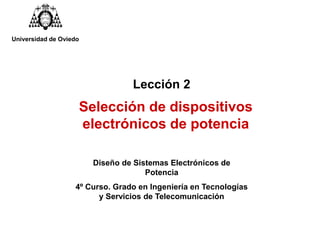 Selección de dispositivos
electrónicos de potencia
Universidad de Oviedo
Diseño de Sistemas Electrónicos de
Potencia
4º Curso. Grado en Ingeniería en Tecnologías
y Servicios de Telecomunicación
Lección 2
 