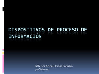 DISPOSITIVOS DE PROCESO DE
INFORMACIÓN




        Jefferson Anibal Llerena Carrasco
        3ro Sistemas
 