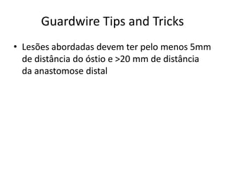 Guardwire Tips and Tricks 
• Lesões abordadas devem ter pelo menos 5mm 
de distância do óstio e >20 mm de distância 
da anastomose distal 
 
