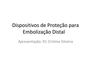 Dispositivos de Proteção para 
Embolização Distal 
Apresentação: R1 Cristina Silveira 
 
