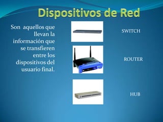 Dispositivos de Red SWITCH Son  aquellos que llevan la información que se transfieren entre los dispositivos del usuario final.  ROUTER HUB 