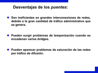 Si un puente no reconoce al emisor, almacena su dirección en una tabla para "recordar" en qué lado de la red se encuentra el emisor. PUENTESUn bridge ejecuta tres tareas básicas:Aprendizaje de las direcciones de nodos en cada red. 