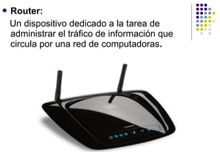  Router:
Un dispositivo dedicado a la tarea de
administrar el tráfico de información que
circula por una red de computadoras.
 