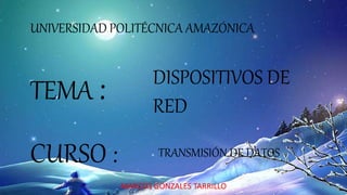 UNIVERSIDAD POLITÉCNICA AMAZÓNICA
DISPOSITIVOS DE
RED
TEMA :
CURSO : TRANSMISIÓN DE DATOS
MARCOS GONZALES TARRILLO
 